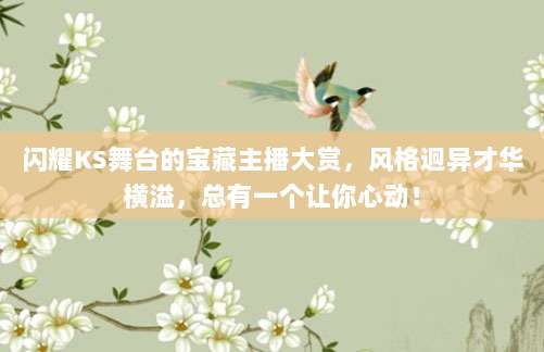 闪耀KS舞台的宝藏主播大赏,风格迥异才华横溢,总有一个让你心动!