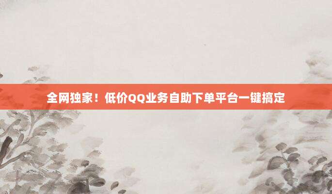 全网独家!低价QQ业务自助下单平台一键搞定