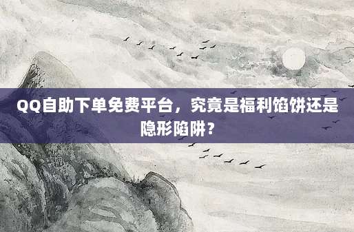 QQ自助下单免费平台,究竟是福利馅饼还是隐形陷阱?