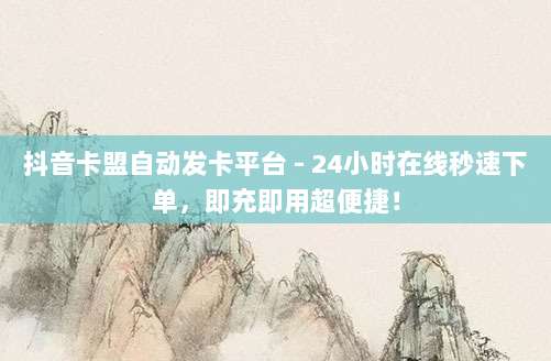 抖音卡盟自动发卡平台 - 24小时在线秒速下单,即充即用超便捷!