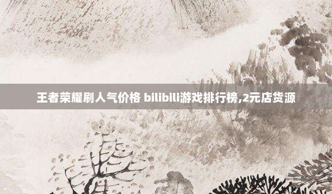 王者荣耀刷人气价格 bilibili游戏排行榜,2元店货源