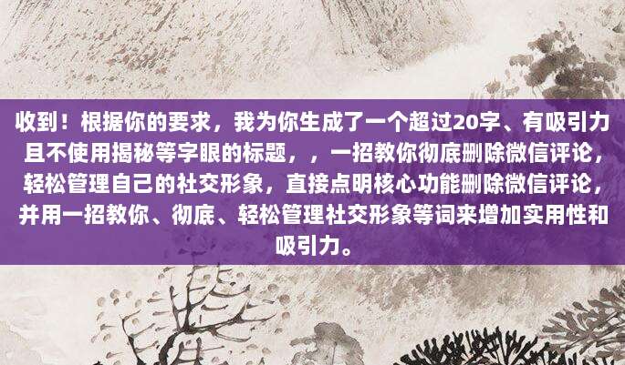 收到!根据你的要求,我为你生成了一个超过20字、有吸引力且不使用揭秘等字眼的标题,,一招教你彻底删除微信评论,轻松管理自己的社交形象,直接点明核心功能删除微信评论,并用一招教你、彻底、轻松管理社交形象等词来增加实用性和吸引力。