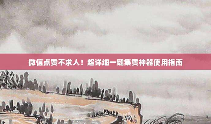 微信点赞不求人!超详细一键集赞神器使用指南