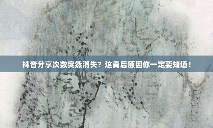 抖音分享次数突然消失?这背后原因你一定要知道!