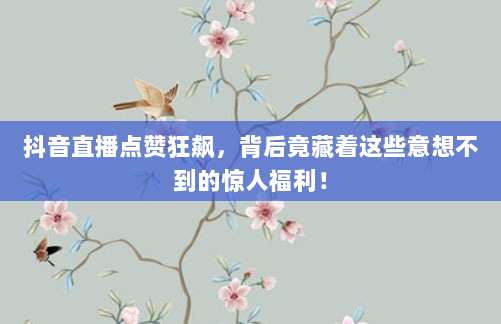 抖音直播点赞狂飙,背后竟藏着这些意想不到的惊人福利!