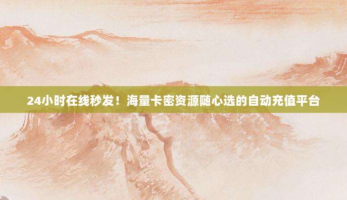 24小时在线秒发!海量卡密资源随心选的自动充值平台