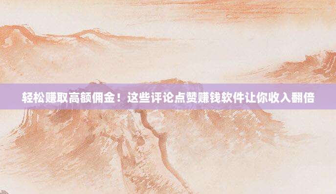 轻松赚取高额佣金!这些评论点赞赚钱软件让你收入翻倍