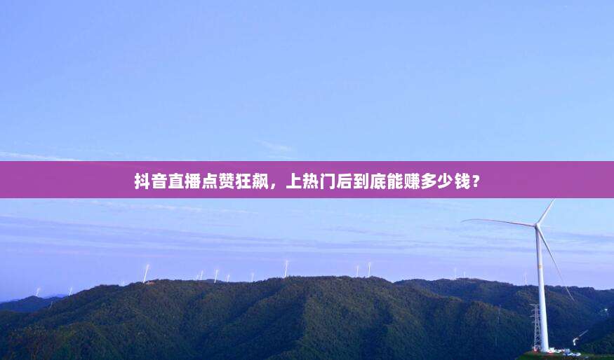 抖音直播点赞狂飙,上热门后到底能赚多少钱?