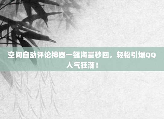 空间自动评论神器一键海量秒回,轻松引爆QQ人气狂潮!