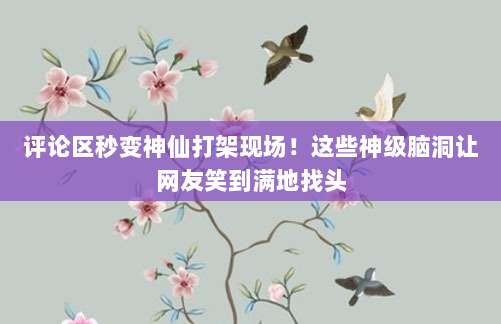 评论区秒变神仙打架现场!这些神级脑洞让网友笑到满地找头