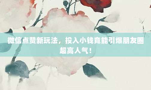 微信点赞新玩法,投入小钱竟能引爆朋友圈超高人气!