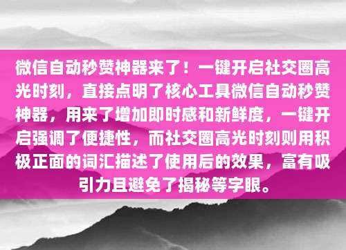 微信自动秒赞神器来了!一键开启社交圈高光时刻,直接点明了核心工具微信自动秒赞神器,用来了增加即时感和新鲜度,一键开启强调了便捷性,而社交圈高光时刻则用积极正面的词汇描述了使用后的效果,富有吸引力且避免了揭秘等字眼。