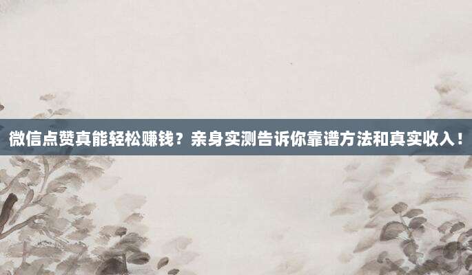 微信点赞真能轻松赚钱?亲身实测告诉你靠谱方法和真实收入!