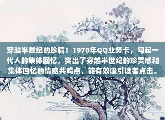 穿越半世纪的珍藏!1970年QQ业务卡,勾起一代人的集体回忆,突出了穿越半世纪的珍贵感和集体回忆的情感共鸣点,能有效吸引读者点击。