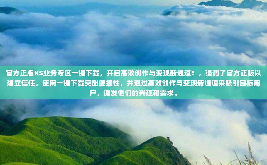 官方正版KS业务专区一键下载,开启高效创作与变现新通道!,强调了官方正版以建立信任,使用一键下载突出便捷性,并通过高效创作与变现新通道来吸引目标用户,激发他们的兴趣和需求。