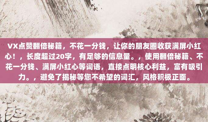 VX点赞翻倍秘籍,不花一分钱,让你的朋友圈收获满屏小红心!,长度超过20字,有足够的信息量。,使用翻倍秘籍、不花一分钱、满屏小红心等词语,直接点明核心利益,富有吸引力。,避免了揭秘等您不希望的词汇,风格积极正面。