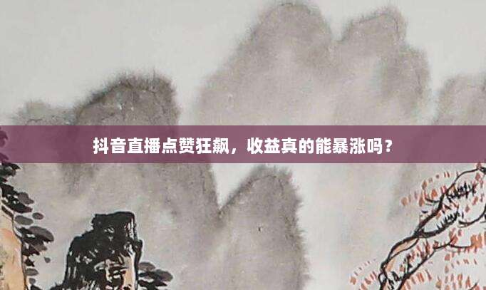 抖音直播点赞狂飙,收益真的能暴涨吗?