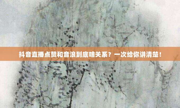 抖音直播点赞和音浪到底啥关系?一次给你讲清楚!