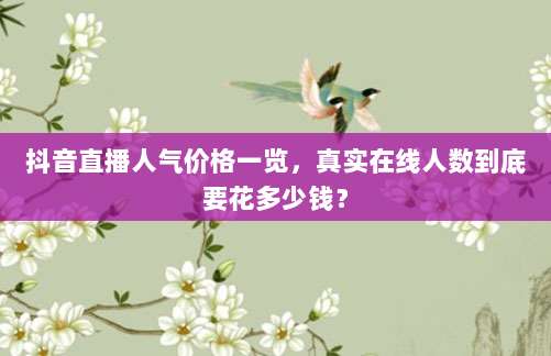 抖音直播人气价格一览,真实在线人数到底要花多少钱?