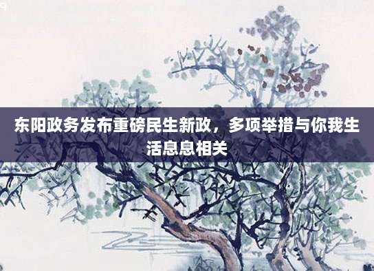 东阳政务发布重磅民生新政,多项举措与你我生活息息相关