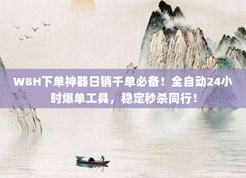 W8H下单神器日销千单必备!全自动24小时爆单工具,稳定秒杀同行!