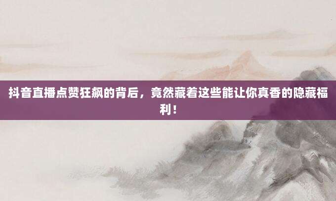 抖音直播点赞狂飙的背后,竟然藏着这些能让你真香的隐藏福利!