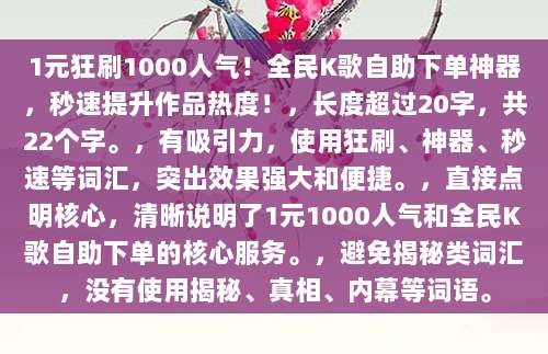 1元狂刷1000人气!全民K歌自助下单神器,秒速提升作品热度!,长度超过20字,共22个字。,有吸引力,使用狂刷、神器、秒速等词汇,突出效果强大和便捷。,直接点明核心,清晰说明了1元1000人气和全民K歌自助下单的核心服务。,避免揭秘类词汇,没有使用揭秘、真相、内幕等词语。
