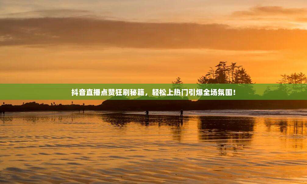 抖音直播点赞狂刷秘籍,轻松上热门引爆全场氛围!