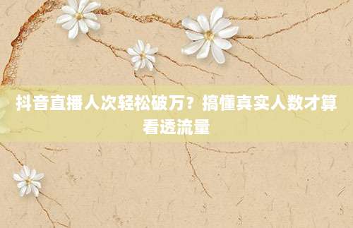 抖音直播人次轻松破万?搞懂真实人数才算看透流量