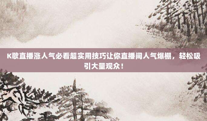 K歌直播涨人气必看超实用技巧让你直播间人气爆棚,轻松吸引大量观众!