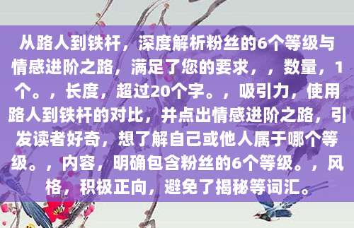 从路人到铁杆,深度解析粉丝的6个等级与情感进阶之路,满足了您的要求,,数量,1个。,长度,超过20个字。,吸引力,使用路人到铁杆的对比,并点出情感进阶之路,引发读者好奇,想了解自己或他人属于哪个等级。,内容,明确包含粉丝的6个等级。,风格,积极正向,避免了揭秘等词汇。