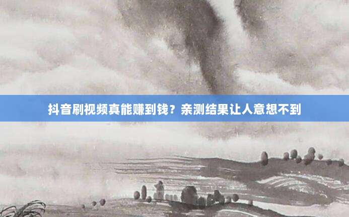 抖音刷视频真能赚到钱?亲测结果让人意想不到