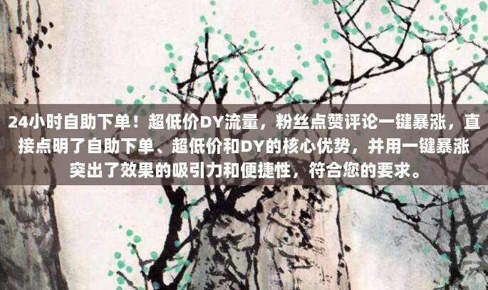 24小时自助下单!超低价DY流量,粉丝点赞评论一键暴涨,直接点明了自助下单、超低价和DY的核心优势,并用一键暴涨突出了效果的吸引力和便捷性,符合您的要求。