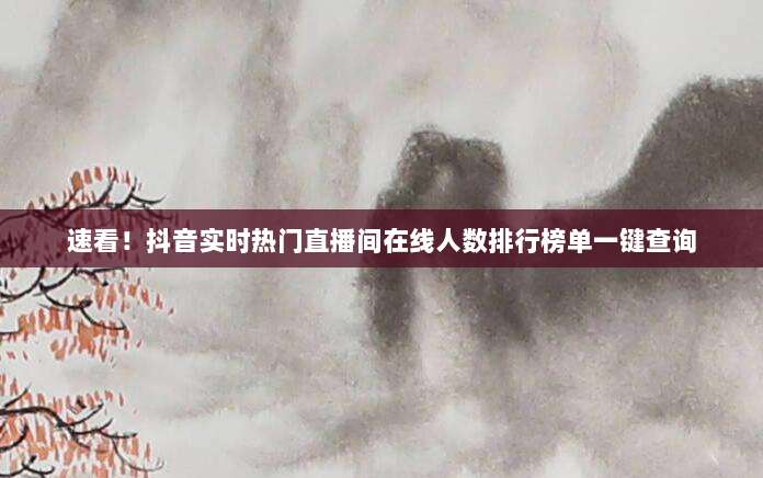 速看!抖音实时热门直播间在线人数排行榜单一键查询
