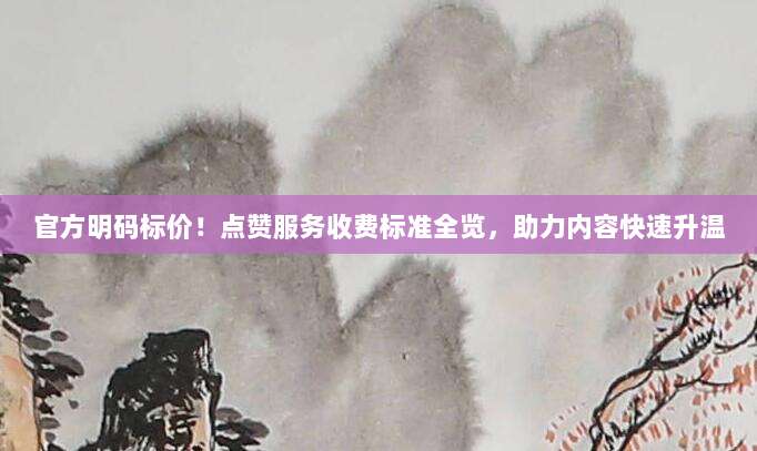 官方明码标价!点赞服务收费标准全览,助力内容快速升温