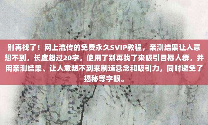 别再找了!网上流传的免费永久SVIP教程,亲测结果让人意想不到,长度超过20字,使用了别再找了来吸引目标人群,并用亲测结果、让人意想不到来制造悬念和吸引力,同时避免了揭秘等字眼。