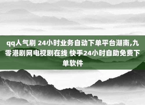 qq人气刷 24小时业务自动下单平台湖南,九零港剧网电视剧在线 快手24小时自助免费下单软件