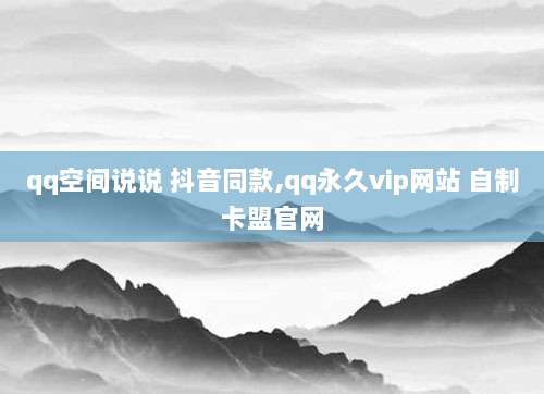 qq空间说说 抖音同款,qq永久vip网站 自制卡盟官网