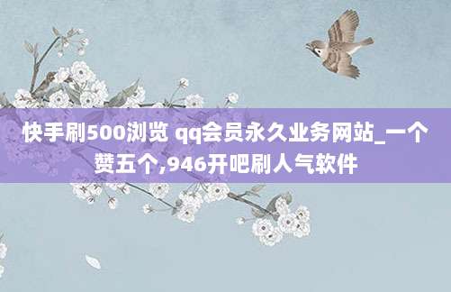 快手刷500浏览 qq会员永久业务网站_一个赞五个,946开吧刷人气软件