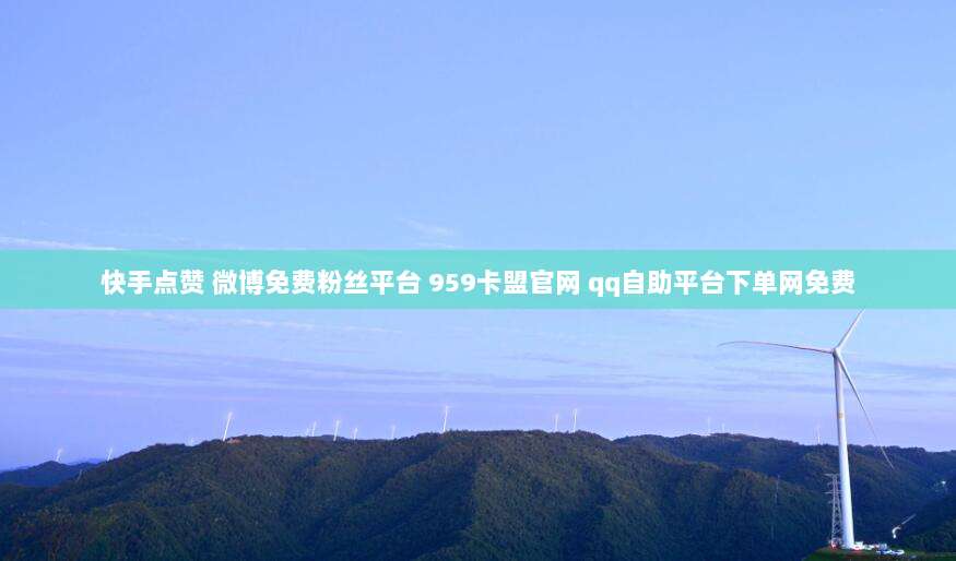快手点赞 微博免费粉丝平台 959卡盟官网 qq自助平台下单网免费