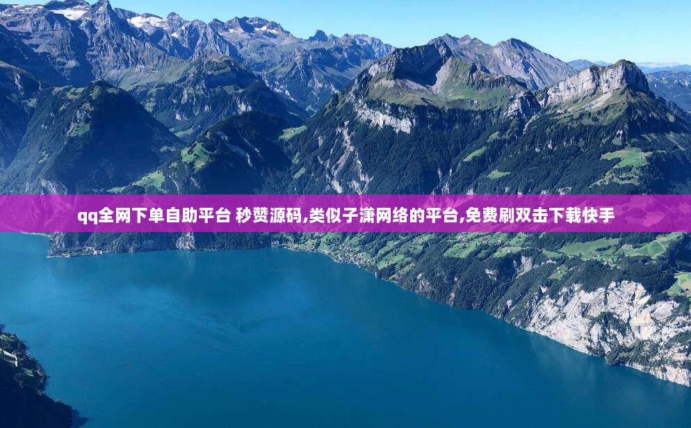 qq全网下单自助平台 秒赞源码,类似子潇网络的平台,免费刷双击下载快手