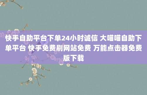 快手自助平台下单24小时诚信 大喵喵自助下单平台 快手免费刷网站免费 万能点击器免费版下载