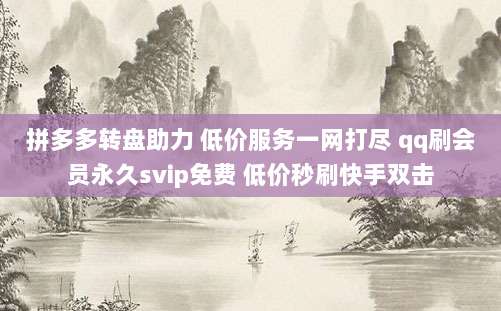 拼多多转盘助力 低价服务一网打尽 qq刷会员永久svip免费 低价秒刷快手双击